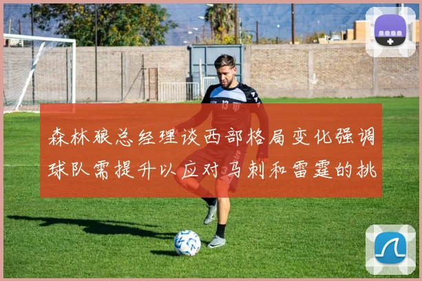 森林狼总经理谈西部格局变化强调球队需提升以应对马刺和雷霆的挑战
