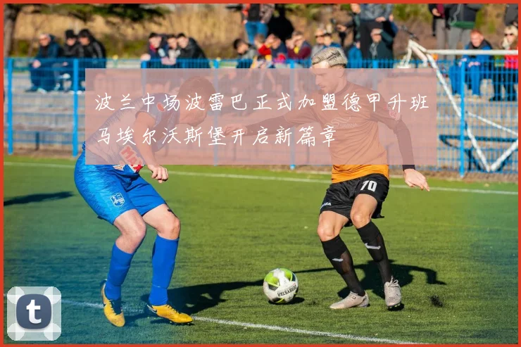 波兰中场波雷巴正式加盟德甲升班马埃尔沃斯堡开启新篇章