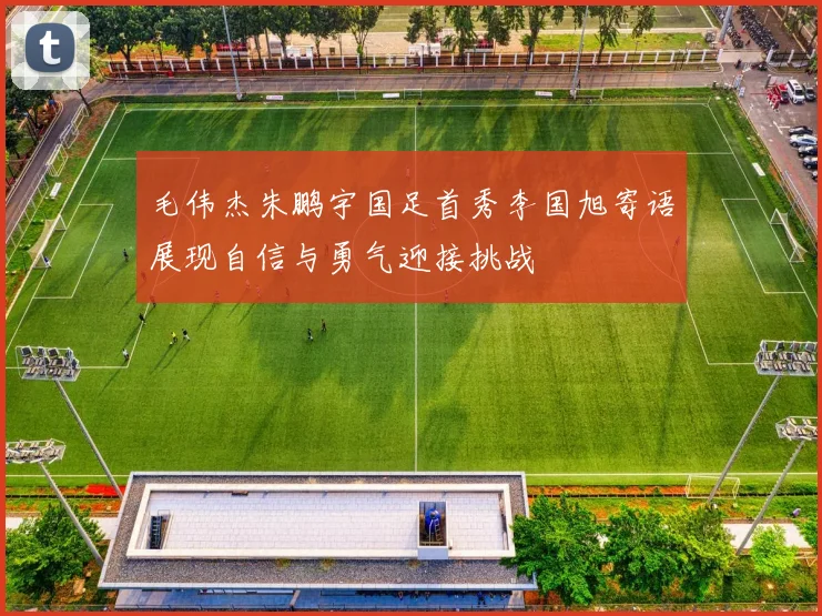 毛伟杰朱鹏宇国足首秀李国旭寄语展现自信与勇气迎接挑战