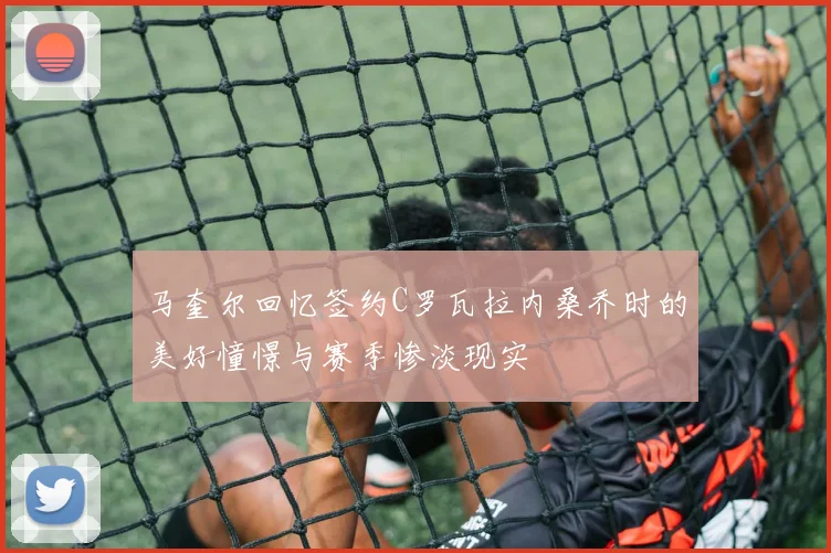 马奎尔回忆签约C罗瓦拉内桑乔时的美好憧憬与赛季惨淡现实