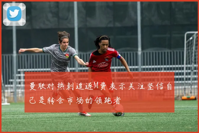 曼联对热刺追逐M费表示关注坚信自己是转会市场的领跑者