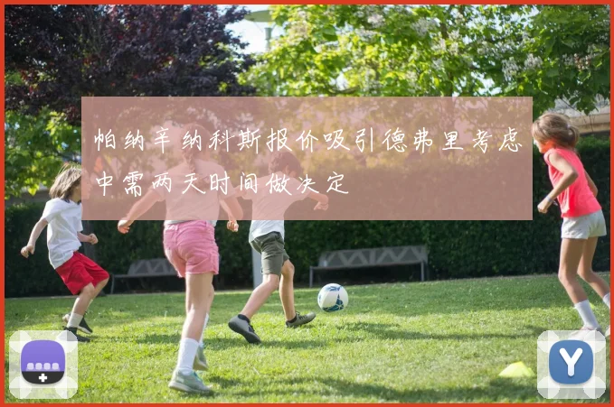 帕纳辛纳科斯报价吸引德弗里考虑中需两天时间做决定