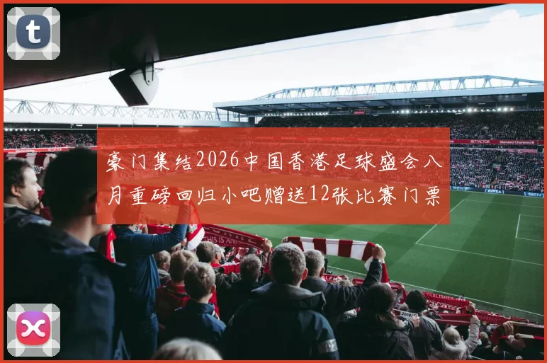 豪门集结2026中国香港足球盛会八月重磅回归小吧赠送12张比赛门票等你来拿