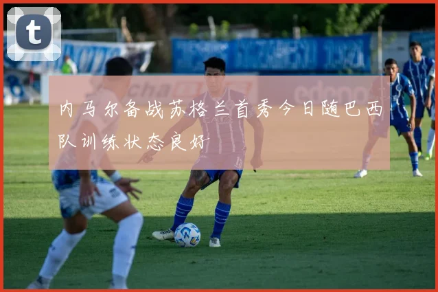 内马尔备战苏格兰首秀今日随巴西队训练状态良好