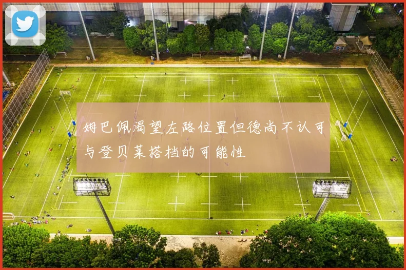姆巴佩渴望左路位置但德尚不认可与登贝莱搭档的可能性