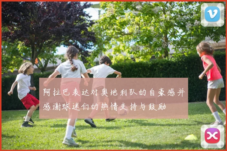 阿拉巴表达对奥地利队的自豪感并感谢球迷们的热情支持与鼓励