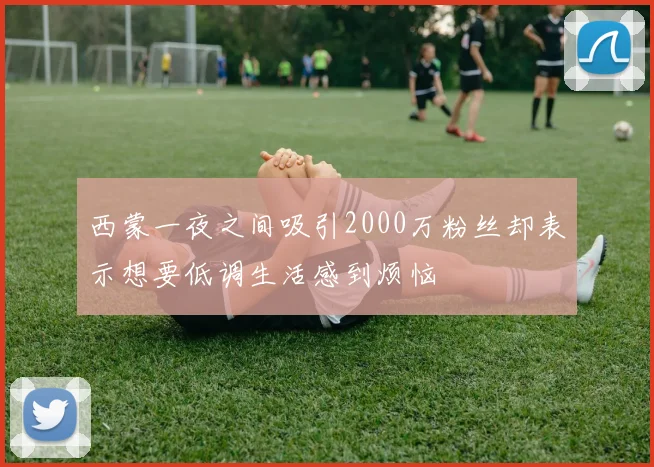 西蒙一夜之间吸引2000万粉丝却表示想要低调生活感到烦恼