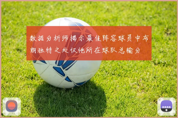 数据分析师揭示最佳阵容球员中布朗独特之处仅他所在球队总输分