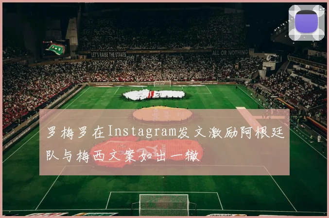 罗梅罗在Instagram发文激励阿根廷队与梅西文案如出一辙