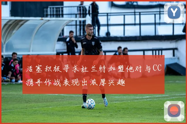 活塞积极寻求杜兰特加盟他对与CC携手作战表现出浓厚兴趣