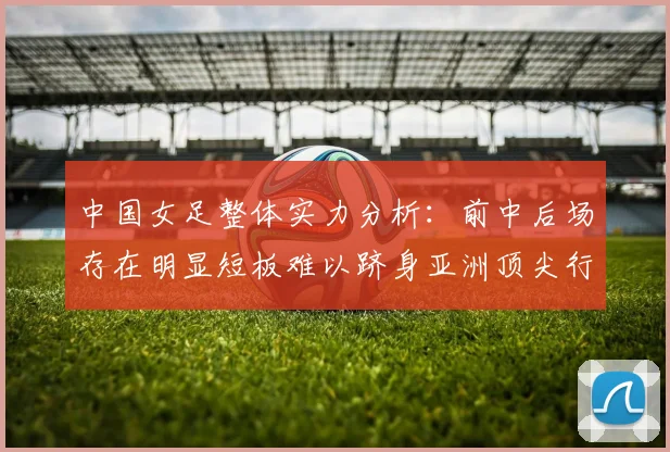中国女足整体实力分析：前中后场存在明显短板难以跻身亚洲顶尖行列