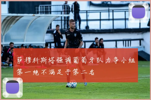 萨穆科斯塔强调葡萄牙队力争小组第一绝不满足于第二名