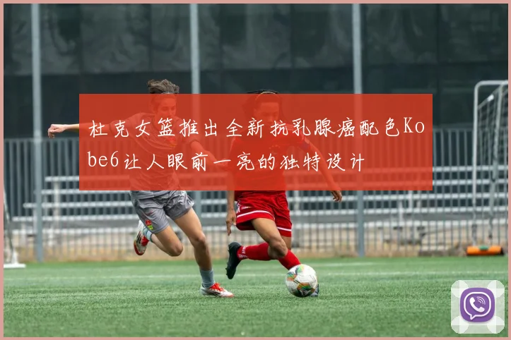 杜克女篮推出全新抗乳腺癌配色Kobe6让人眼前一亮的独特设计