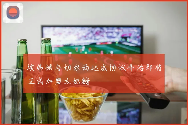 埃弗顿与切尔西达成协议乔治即将正式加盟太妃糖