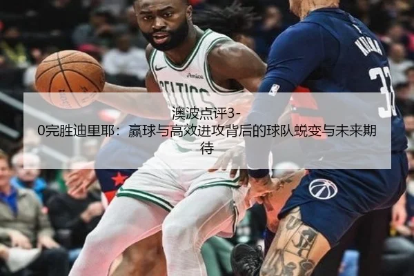 澳波点评3-0完胜迪里耶：赢球与高效进攻背后的球队蜕变与未来期待
